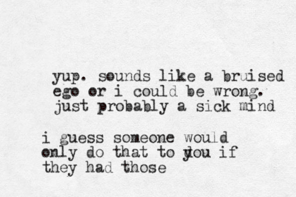 yup. sounds like a bruised ego or i could be wrong. just probably a sick mind i guess someone would only do that to d you if they had those 
