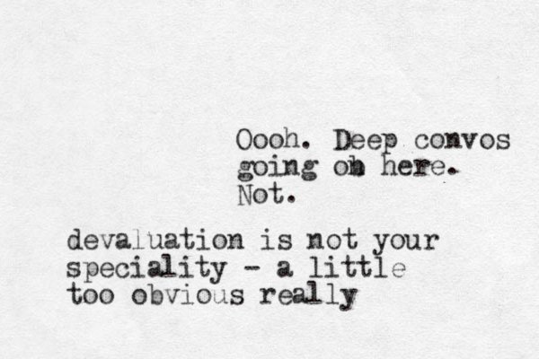 Oooh. Deep convos going ob n here. Not. devaluation is not your speciality - a little too obvious really