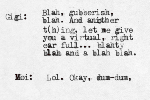Blah, gubberish, blah. And anither o o t(h)ing, let me give you a virtual, right ear full... blahty blah and a blah blah. Gigi: Moi: Lol. Okay, dum-dum, 