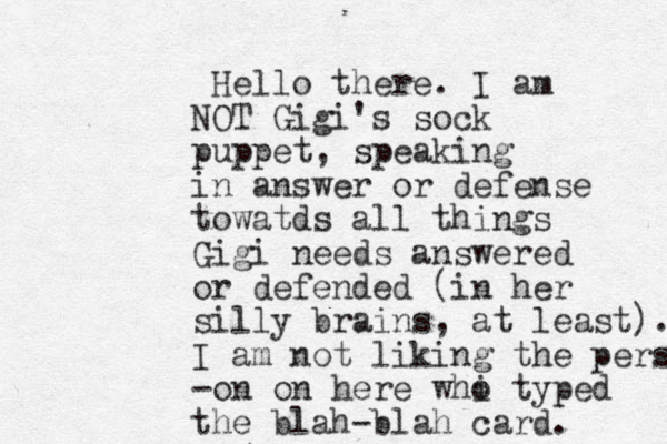 Hello there. I am NOT Gigi's sock puppet , speaking in answer or defense towatds all things Gigi needs answered or defended (in her silly brains, at least). I am not liking the pers -on on here whi o typed the blah-blah card. 