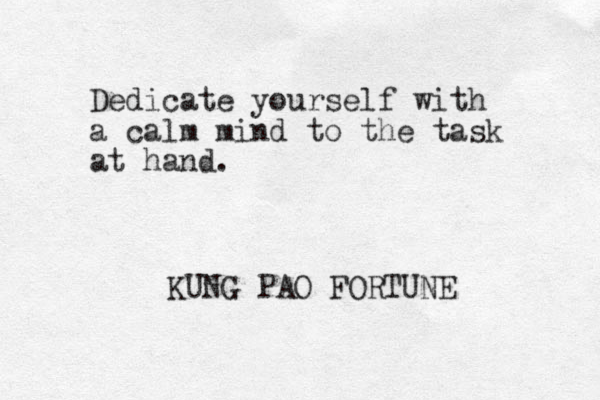 Dedicate yourself with a calm mind to the task at hand. KUNG PAO FORTUNE 