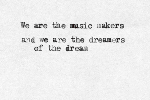 We are the music makers and we are the dreamers of the dream 
