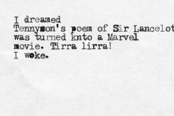 I dreamed Tennyson's poem of Sir Lancelot was turned knto a Marvel movie. Tirra lirra! I woke.