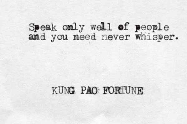 Speak only well of people and you need never whisper. KUNG PAO FORTUNE
