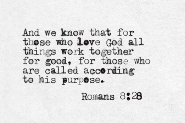 And we know that for those who love God all things work together for good, for those who are called according to his purpose. Romans 8:28