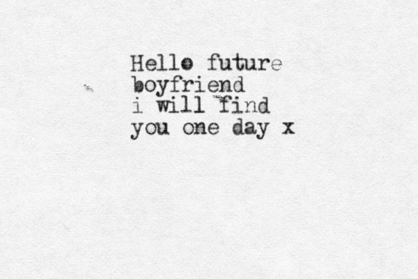 Hello future boyfriend i will l find you one day x