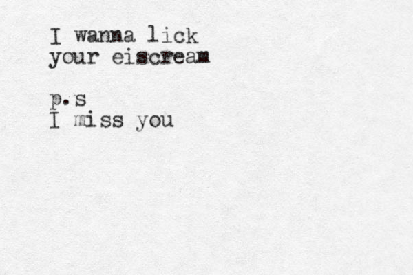 I wanna lick your eiscream p.s I miss you 