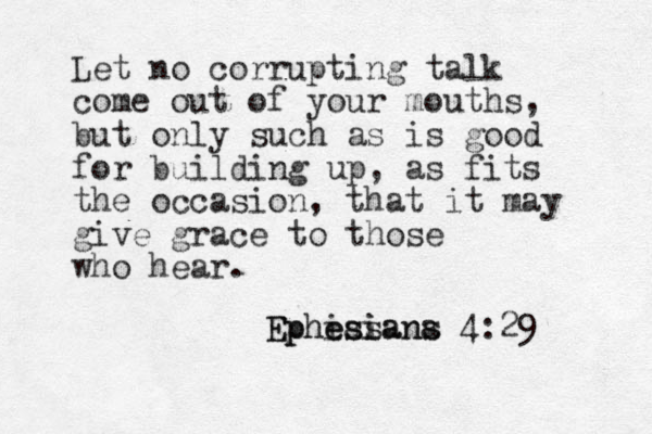 Let no corrupting talk come out of your mouths, but only such as is good for building up, as fits the occasion, that it may give grace to those who hear. Ephias esiana s 4:29 Ephesians 