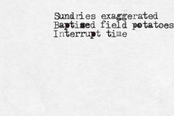 Sundries exaggerated Baptised field potatoes Interrupt time 