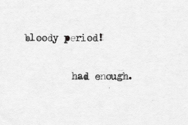 bloody period! had enough. 
