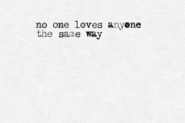 no one loves anyone the same way