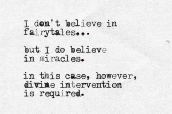 I don't believe in fairytales... but I do believe in miracles. in this case, however, divine intervention is required. 