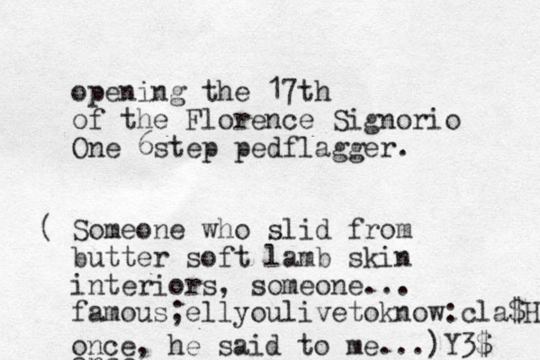 opening the 17th of the Florence Signorio One 6step pedflagger. S ( omeone who slid from butter soft lamb skin interiors, someone... famous;ellyoulivetoknow:cla$H once once, he said to me...)Y3$ 