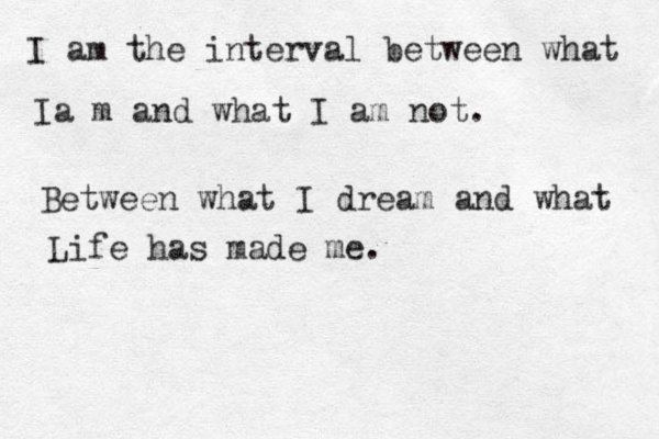 I am the interval between what Ia m and what I am not. Between what I dream and what Life has made me. 