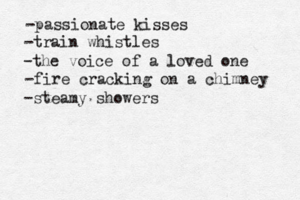 -passionate kisses -train whistles -the voice of a loved one -fire cracking on a chimney -steamy showers