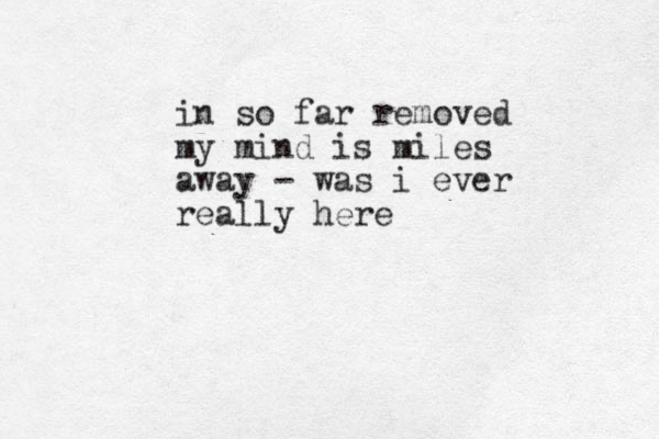 in so far removed my mind is miles away - was i ever really here