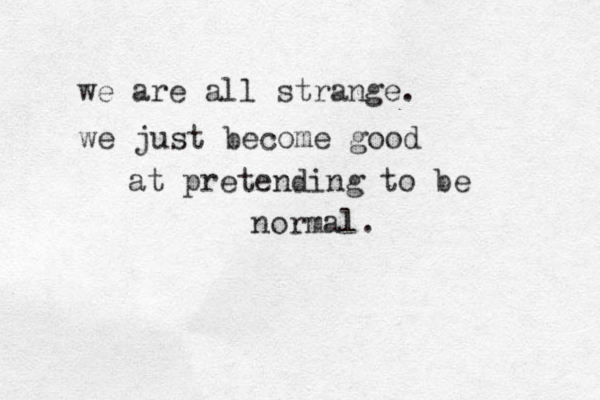 we are all strange. we just become good at pretending to be normal. 