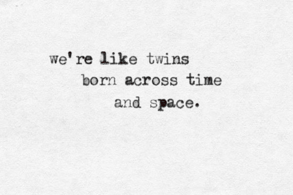 we're like twins born across time and space. 