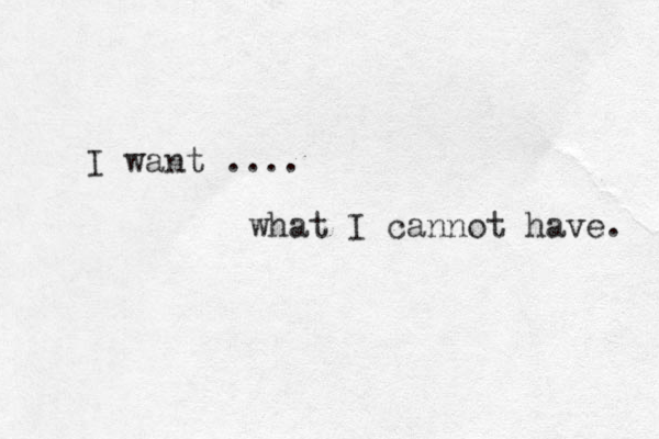 I want .... what I cannot have. 