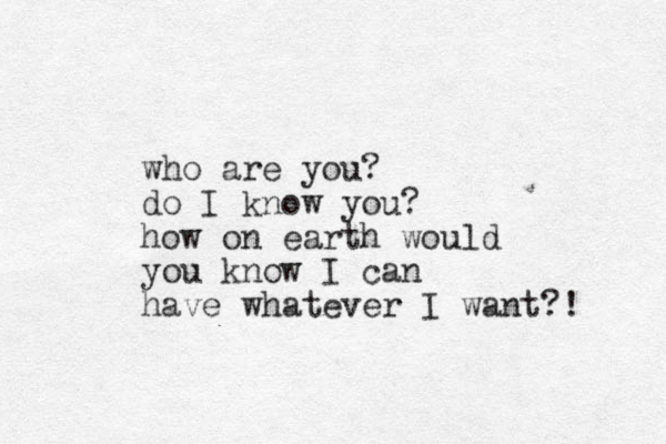 who are you? do I know you? how on earth would you know I can have whatever I want?! 