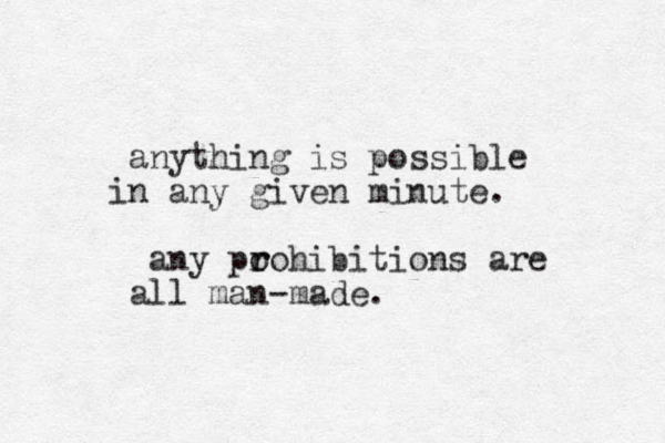 anything is possible n i any given minute. any po r rohibitions are all man-made.