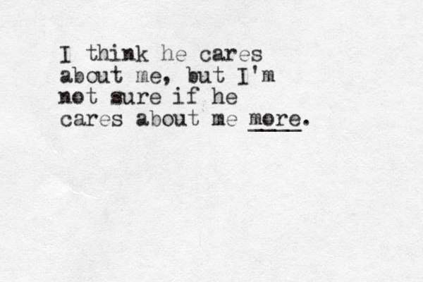 I think he cares about me, but I'm not sure if he cares about me more. ____ 