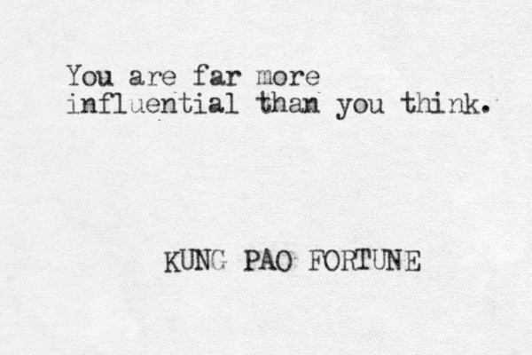 You are far more influential than you think. KUNG PAO FORTUNE 