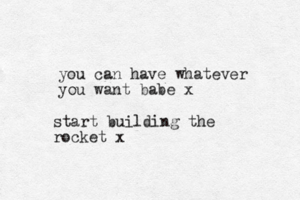 you can have whatever you want babe x start building the rocket x