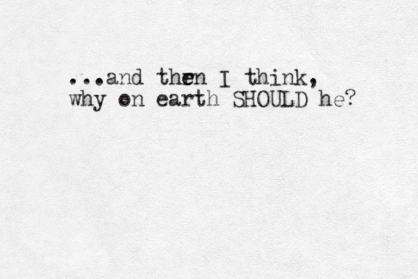 ...and thrn e e I think, why on earth SHOULD he? 