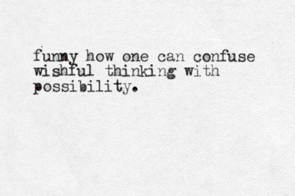 funny how one can confuse wishful thinking with possibility.