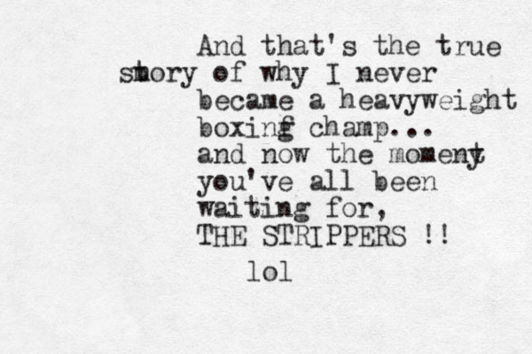 And that's the true m story of why I never became a heavyweight boxinf g champ... and now the momeny t you've all been waiting for, THE STRIPPERS !! lol
