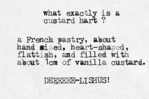 what exactly is a custard hart ? a French pastry, about hand sized, heart-shaped, flattish, and filled with about 1cm of vanilla custard. DEEEEEE-LISHUS! 