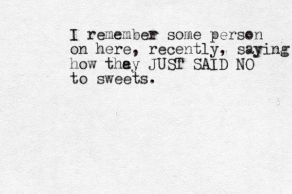 I remember some person on here, recently, saying how tha ey JUST SAID NO to sweets.