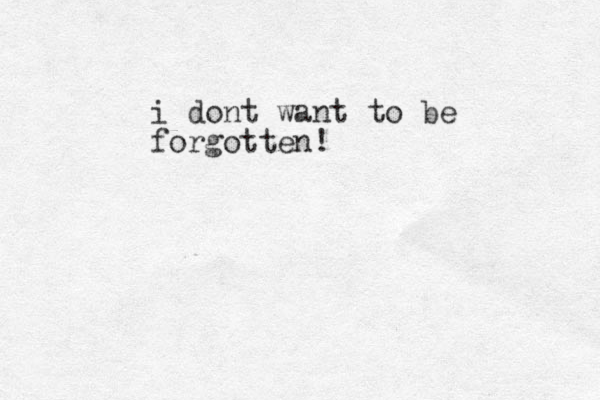 i dont want to be forgotten!