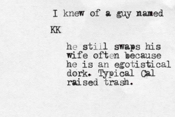 KK I knew of a guy named he still swaps his wife often because he is an egotistical dork. Typical Cal raised trash. 