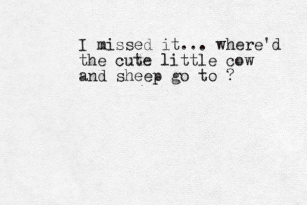 I missed it... where'd the cute little cow and sheep go to ?