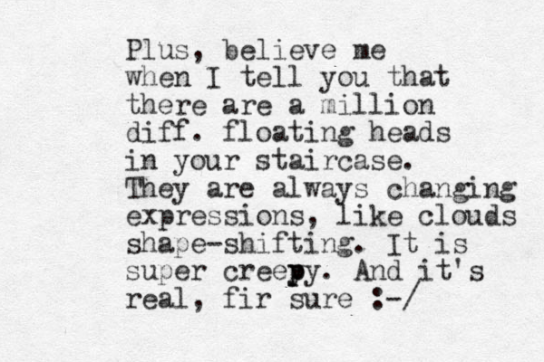 Plus, believe me when I tell you that there are a million diff. floating heads in your staircase. They are always changing expressions, like clouds shape-shifting. It is super creey py p . And it's real, fir sure :-/