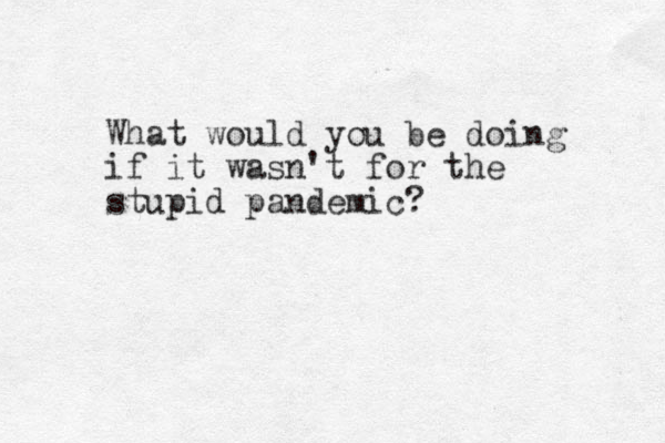 What would you be doing if it wasn't for the stupid pandemic? 
