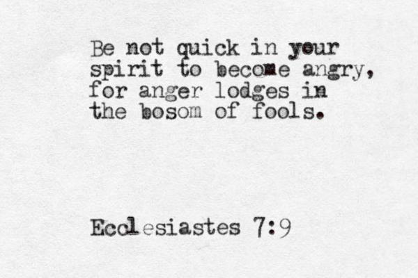 Be not quick in your spirit to become angry, for anger lodges in the bosom of fools. Ecclesiastes 7:9