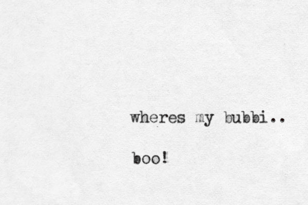 ere wh s my bubbi.. boo!