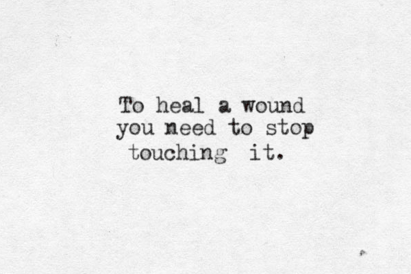 To heal a wound you need to stop touching it.