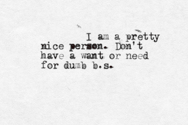 I am a pretty nice person. Don't have a want or need for dumb b.s.