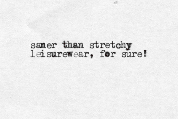 saner than stretchy leisurewear, for sure! 