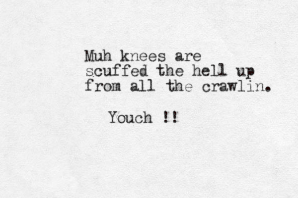 Muh knees are scuffed the hell up from all the crawlin. Youch !!