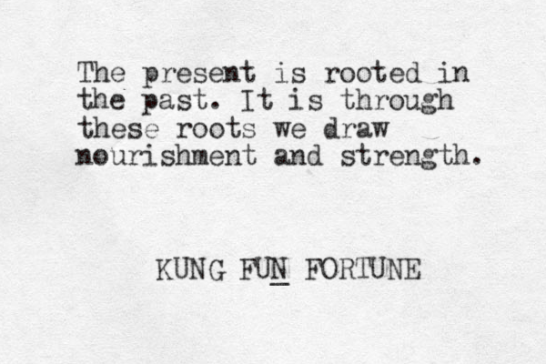The present is rooted in the past. It is through these roots we draw nourishment and strength. KUNG FUN FORTUNE _ 