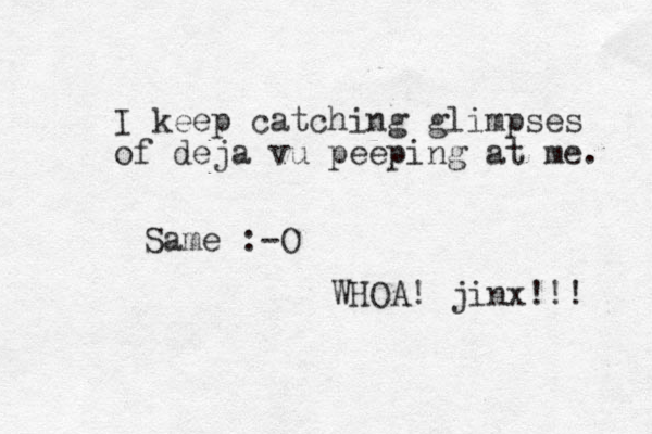 I keep catching glimpses of deja vu peeping at me. Same :-O WHOA! jinx!!! 