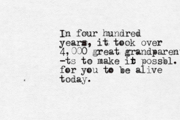 In four hundred years, it took over 4,000 great grandparents -ts to make ir t t possbl. for you to be alive today. 