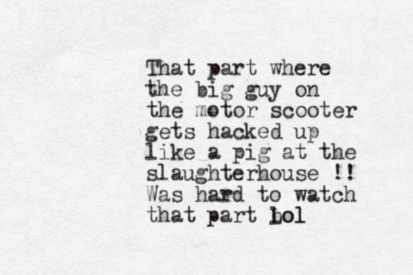 That part where the big guy on the motor scooter gets hacked up like a pig at the slaughterhouse !! Was hard to watch that part b lol Lol