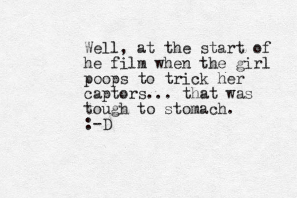 Well, at the start of he film when the girl poops to trick her captors... that was tough to stomach. :-D