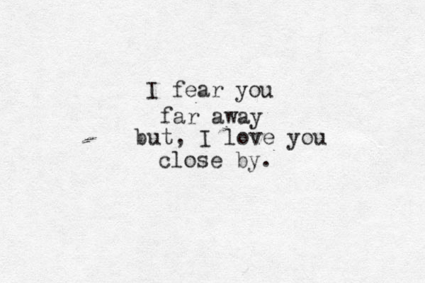 I fear you far away but, I love you close by.